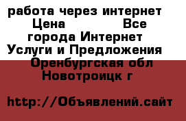 работа через интернет › Цена ­ 30 000 - Все города Интернет » Услуги и Предложения   . Оренбургская обл.,Новотроицк г.
